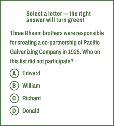 A,B,C,D,Select a letter — the right answer will turn green! Three Rheem brothers were responsible for creating a co p...