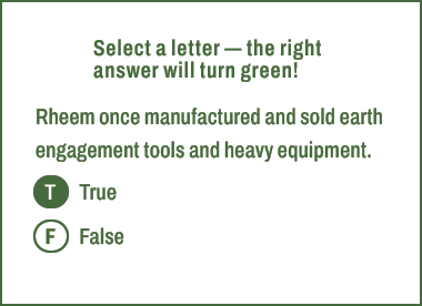 T,F,Select a letter — the right answer will turn green! Rheem once manufactured and sold earth engagement tools and h...
