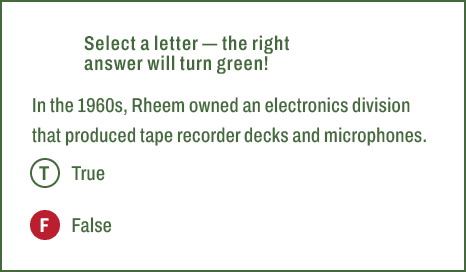 T,F,Select a letter — the right answer will turn green! In the 1960s, Rheem owned an electronics division that produc...