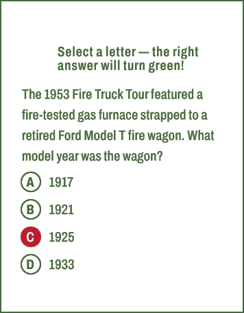 A,B,C,D,Select a letter — the right answer will turn green! The 1953 Fire Truck Tour featured a fire tested gas furna...