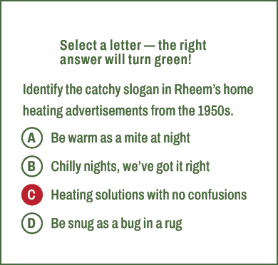 A,B,C,D,Select a letter — the right answer will turn green! Identify the catchy slogan in Rheem’s home heating advert...